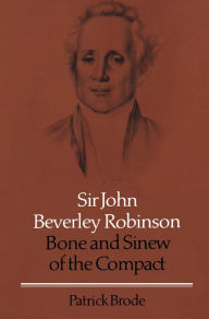 Title: Sir John Beverley Robinson: Bone and Sinew of the Compact, Author: Patrick Brode
