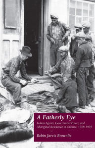 Title: A Fatherly Eye: Indian Agents, Government Power, and Aboriginal Resistance in Ontario, 1918-1939, Author: Robin Brownlie