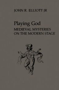 Title: Playing God: Medieval Mysteries on the Modern Stage, Author: John Elliott Jr.