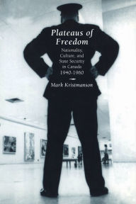 Title: Plateaus of Freedom: Nationality, Culture, and State Security in Canada, 1940-1960, Author: Mark Kristmanson