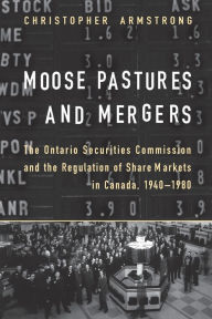 Title: Moose Pastures and Mergers: The Ontario Securities Commission and the Regulation of Share Markets in Canada, 1940-1980, Author: Chris Armstrong