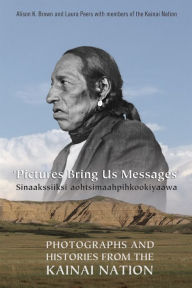 Title: Pictures Bring Us Messages / Sinaakssiiksi aohtsimaahpihkookiyaawa: Photographs and Histories from the Kainai Nation, Author: Alison Brown