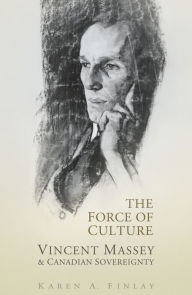 Title: The Force of Culture: Vincent Massey and Canadian Sovereignty, Author: Karen Finlay