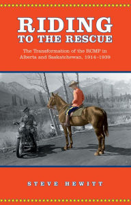Title: Riding to the Rescue: The Transformation of the RCMP in Alberta and Saskatchewan, 1914-1939, Author: Steve Hewitt