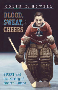 Title: Blood, Sweat, and Cheers: Sport and the Making of Modern Canada, Author: Colin Howell