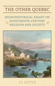 Title: The Other Quebec: Microhistorical Essays on Nineteenth-Century Religion and Society, Author: J.I. Little