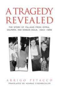 Title: A Tragedy Revealed: The Story of Italians from Istria, Dalmatia, and Venezia Giulia, 1943-1956, Author: Arrigo Petacco