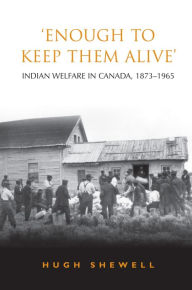 Title: 'Enough to Keep Them Alive': Indian Social Welfare in Canada, 1873-1965, Author: Hugh E.Q. Shewell