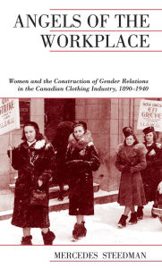 Title: Angels of the Workplace: Women and the Construction of Gender Relations in the Canadian Clothing Industry, 1890-1940, Author: Mercedes Steedman