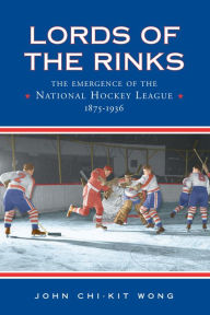 Title: Lords of the Rinks: The Emergence of the National Hockey League, 1875-1936, Author: John Chi-Kit Wong