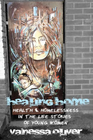 Title: Healing Home: Health and Homelessness in the Life Stories of Young Women, Author: Vanessa Oliver