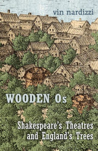 Title: Wooden Os: Shakespeare’s Theatres and England’s Trees, Author: Vin Nardizzi