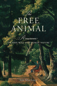Title: The Free Animal: Rousseau on Free Will and Human Nature, Author: Lee MacLean