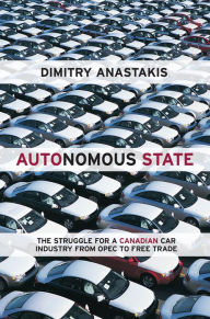 Title: Autonomous State: The Struggle for a Canadian Car Industry from OPEC to Free Trade, Author: Dimitry Anastakis