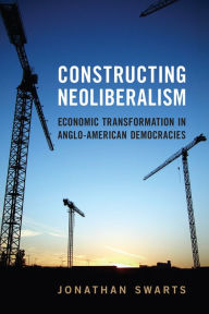 Title: Constructing Neoliberalism: Economic Transformation in Anglo-American Democracies, Author: Jonathan Swarts