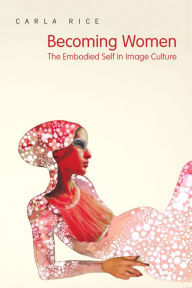 Title: Becoming Women: The Embodied Self in Image Culture, Author: Carla Rice