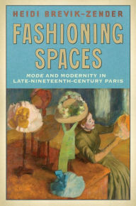 Title: Fashioning Spaces: Mode and Modernity in Late-Nineteenth-Century Paris, Author: Heidi Brevik-Zender