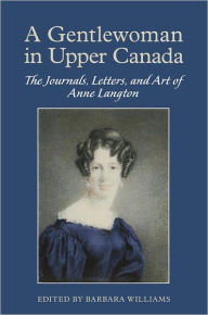 Title: A Gentlewoman in Upper Canada: The Journals, Letters and Art of Anne Langton, Author: Barbara Williams