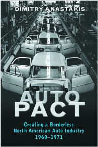 Title: Auto Pact: Creating a Borderless North American Auto Industry, 1960-1971, Author: Dimitry Anastakis