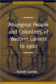 Title: Aboriginal People and Colonizers of Western Canada to 1900, Author: Sarah Carter