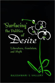 Title: Surfacing the Politics of Desire: Literature, Feminism and Myth, Author: Rajeshwari S. Vallury