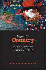 Title: Before the Country: Native Renaissance, Canadian Mythology, Author: Stephanie McKenzie