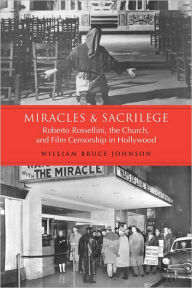Title: Miracles and Sacrilege: Robert Rossellini, the Church, and Film Censorship in Hollywood, Author: William  Bruce Johnson