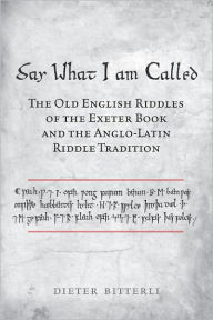 Title: Say What I Am Called: The Old English Riddles of the Exeter Book & the Anglo-Latin Riddle Tradition, Author: Dieter Bitterli