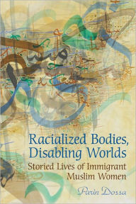 Title: Racialized Bodies, Disabling Worlds: Storied Lives of Immigrant Muslim Women, Author: Parin Dossa