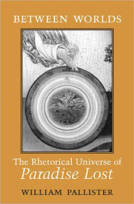 Title: Between Worlds: The Rhetorical Universe of Paradise Lost, Author: William Pallister
