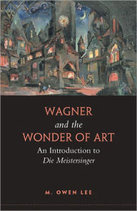 Title: Wagner and the Wonder of Art: An Introduction to Die Meistersinger, Author: M. Owen Lee