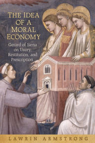 Title: The Idea of a Moral Economy: Gerard of Siena on Usury, Restitution, and Prescription, Author: Lawrin Armstrong