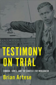 Title: Testimony on Trial: Conrad, James, and the Contest for Modernism, Author: Brian Artese