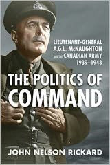 Title: Politics of Command: Lieutenant-General A.G.L. McNaughton and the Canadian Army, 1939-1943, Author: John Nelson Rickard