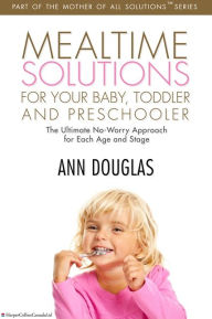 Title: Mealtime Solutions For Your Baby, Toddler and Preschooler: The Ultimate No-Worry Approach for Each Age and Stage, Author: Ann Douglas