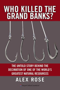 Title: Who Killed The Grand Banks?: The Untold Story Behind the Decimation of One of the World's Greatest Natural Resources, Author: Alex Rose