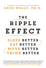 Title: The Ripple Effect: Sleep Better, Eat Better, Move Better, Think Better, Author: Greg Wells