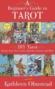 Title: A Beginner's Guide To Tarot: DIY Tarot: Design Your Own Cards, Spreads, Journal, and More, Author: Kathleen Olmstead