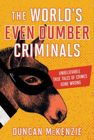Title: The World's Even Dumber Criminals: Unbelievable True Tales of Crime Gone Wrong, Author: Duncan McKenzie