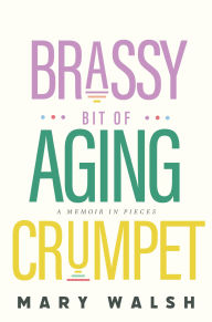 Title: Brassy Bit of Aging Crumpet: A Memoir in Pieces, Author: Mary Walsh