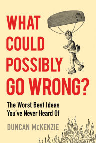 Title: What Could Possibly Go Wrong?: The Worst Best Ideas You've Never Heard Of, Author: Duncan McKenzie