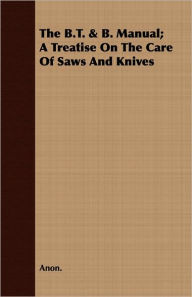 Title: The B.T. & B. Manual; A Treatise On The Care Of Saws And Knives, Author: Anon