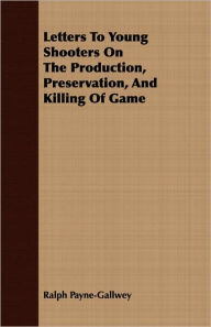 Title: Letters To Young Shooters On The Production, Preservation, And Killing Of Game, Author: Ralph Payne-Gallwey