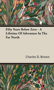 Title: Fifty Years Below Zero - A Lifetime of Adventure in the Far North, Author: Charles D Brower