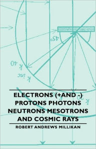 Title: Electrons (+And -) Protons Photons Neutrons Mesotrons and Cosmic Rays, Author: Robert Andrews Millikan