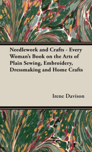 Title: Needlework and Crafts - Every Woman's Book on the Arts of Plain Sewing, Embroidery, Dressmaking and Home Crafts, Author: Irene Davison
