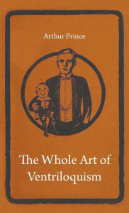Title: The Whole Art of Ventriloquism, Author: Arthur Prince