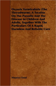 Oxyuris Vermicularis (The Threadworm). A Treatise On The Parasite And The Disease In Children And Adults, Together With The Particulars Of A Rapid, Harmless And Reliable Cure