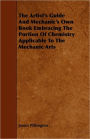 The Artist's Guide And Mechanic's Own Book Embracing The Portion Of Chemistry Applicable To The Mechanic Arts