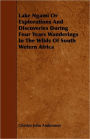Lake Ngami Or Explorations And Discoveries During Four Years Wanderings In The Wilds Of South Wetern Africa